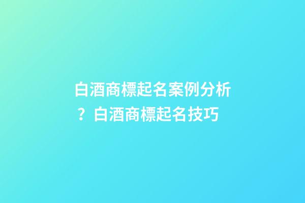白酒商標起名案例分析？白酒商標起名技巧